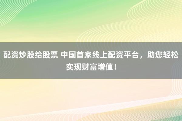 配资炒股给股票 中国首家线上配资平台，助您轻松实现财富增值！