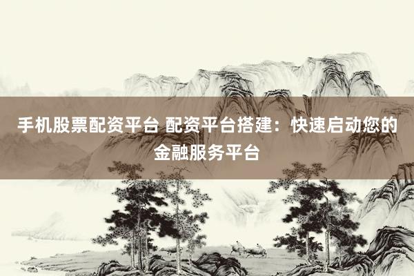 手机股票配资平台 配资平台搭建：快速启动您的金融服务平台