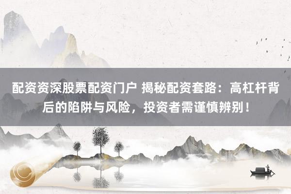 配资资深股票配资门户 揭秘配资套路：高杠杆背后的陷阱与风险，投资者需谨慎辨别！