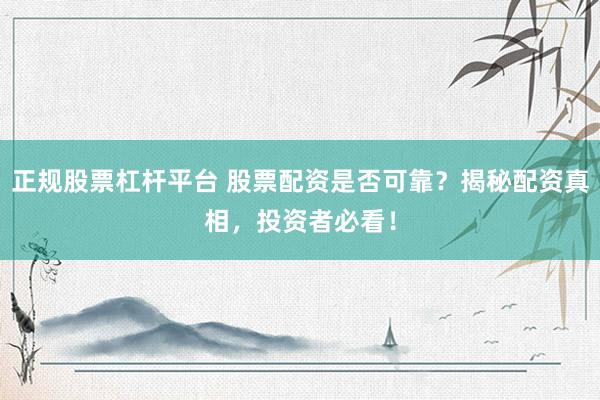 正规股票杠杆平台 股票配资是否可靠？揭秘配资真相，投资者必看！