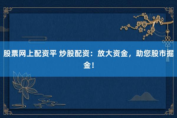股票网上配资平 炒股配资：放大资金，助您股市掘金！