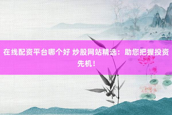 在线配资平台哪个好 炒股网站精选：助您把握投资先机！