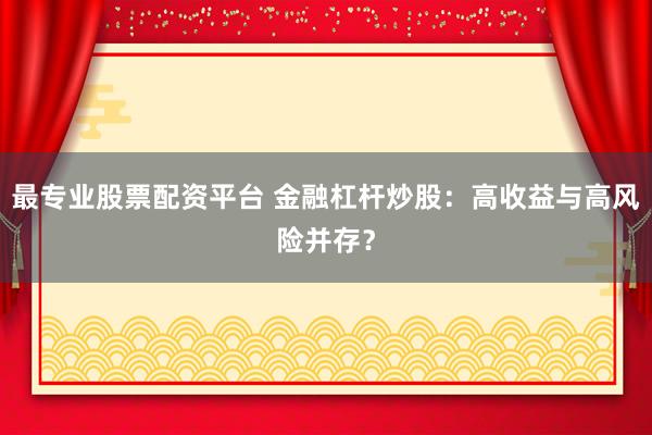 最专业股票配资平台 金融杠杆炒股：高收益与高风险并存？