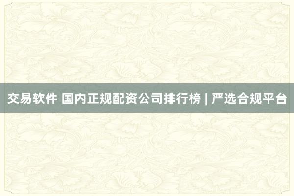 交易软件 国内正规配资公司排行榜 | 严选合规平台
