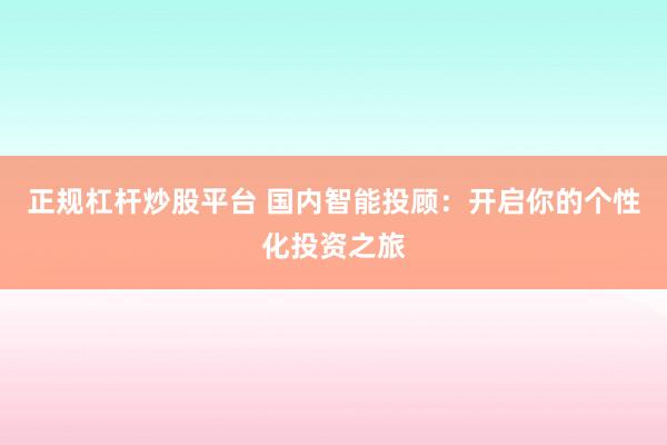 正规杠杆炒股平台 国内智能投顾：开启你的个性化投资之旅