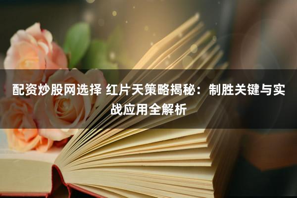 配资炒股网选择 红片天策略揭秘：制胜关键与实战应用全解析