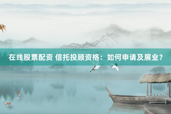 在线股票配资 信托投顾资格：如何申请及展业？