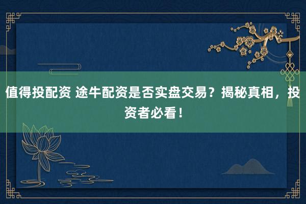 值得投配资 途牛配资是否实盘交易？揭秘真相，投资者必看！