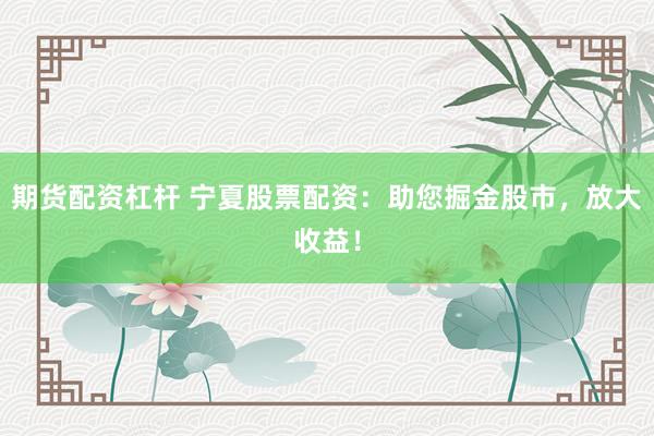 期货配资杠杆 宁夏股票配资：助您掘金股市，放大收益！