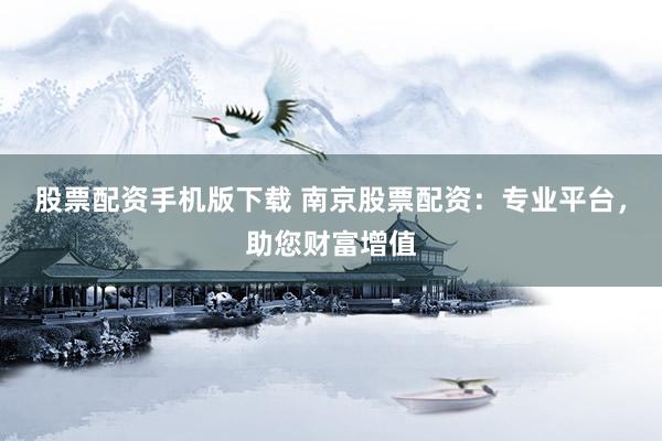 股票配资手机版下载 南京股票配资：专业平台，助您财富增值