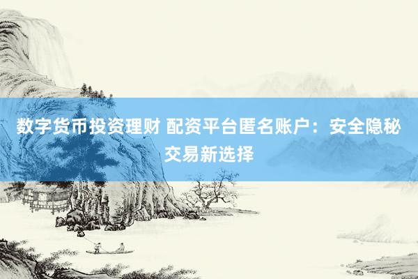 数字货币投资理财 配资平台匿名账户：安全隐秘交易新选择