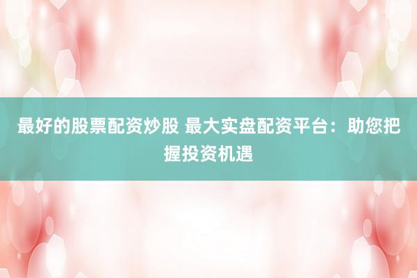 最好的股票配资炒股 最大实盘配资平台：助您把握投资机遇