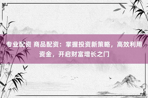 专业配资 商品配资：掌握投资新策略，高效利用资金，开启财富增长之门