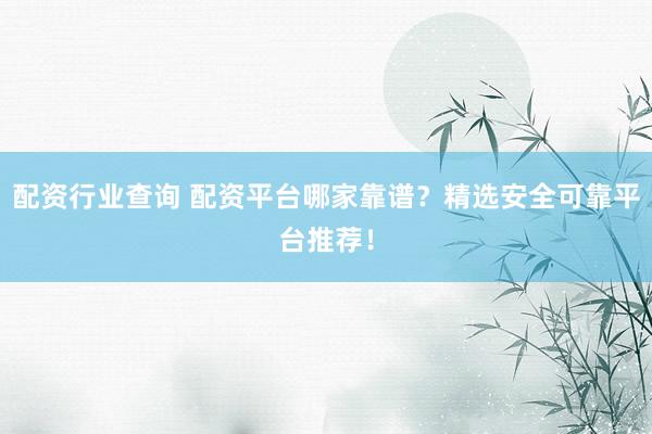 配资行业查询 配资平台哪家靠谱？精选安全可靠平台推荐！