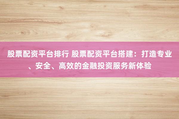 股票配资平台排行 股票配资平台搭建：打造专业、安全、高效的金融投资服务新体验