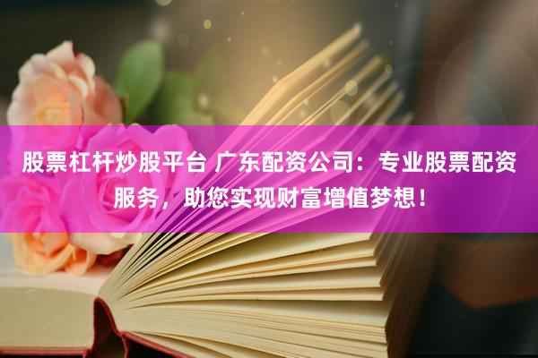 股票杠杆炒股平台 广东配资公司：专业股票配资服务，助您实现财富增值梦想！