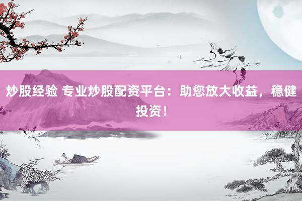 炒股经验 专业炒股配资平台：助您放大收益，稳健投资！