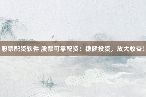 股票配资软件 股票可靠配资：稳健投资，放大收益！
