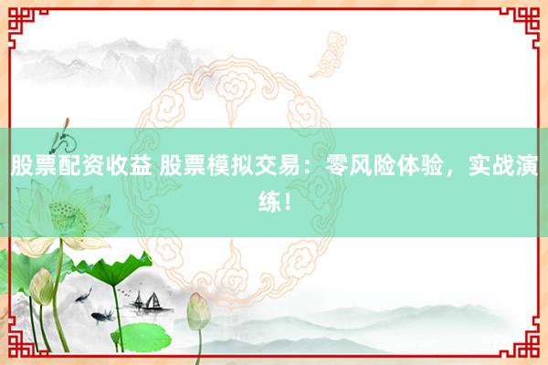 股票配资收益 股票模拟交易：零风险体验，实战演练！