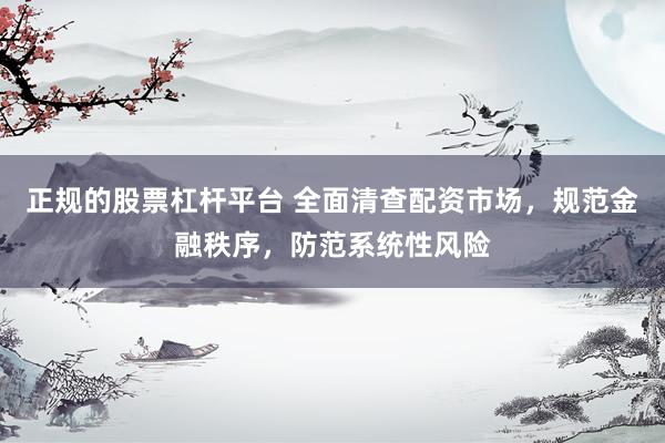 正规的股票杠杆平台 全面清查配资市场，规范金融秩序，防范系统性风险