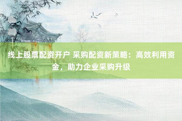 线上股票配资开户 采购配资新策略：高效利用资金，助力企业采购升级