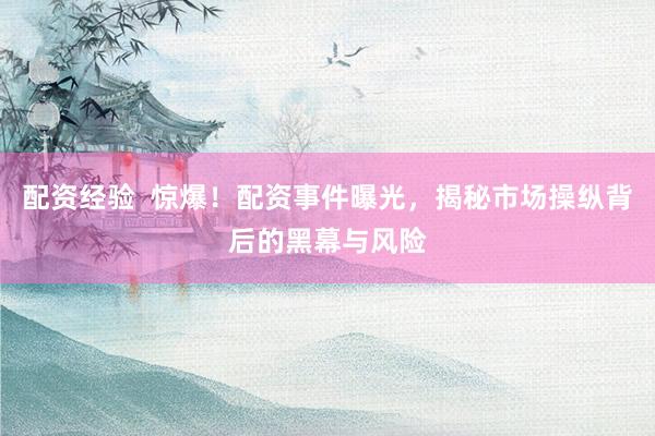 配资经验  惊爆！配资事件曝光，揭秘市场操纵背后的黑幕与风险