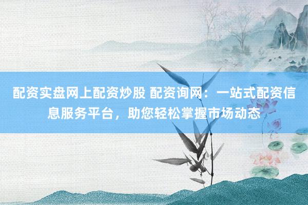 配资实盘网上配资炒股 配资询网：一站式配资信息服务平台，助您轻松掌握市场动态