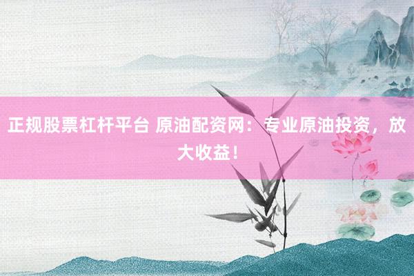 正规股票杠杆平台 原油配资网：专业原油投资，放大收益！