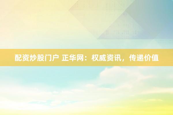 配资炒股门户 正华网：权威资讯，传递价值
