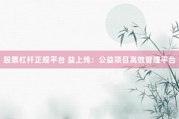 股票杠杆正规平台 益上线：公益项目高效管理平台