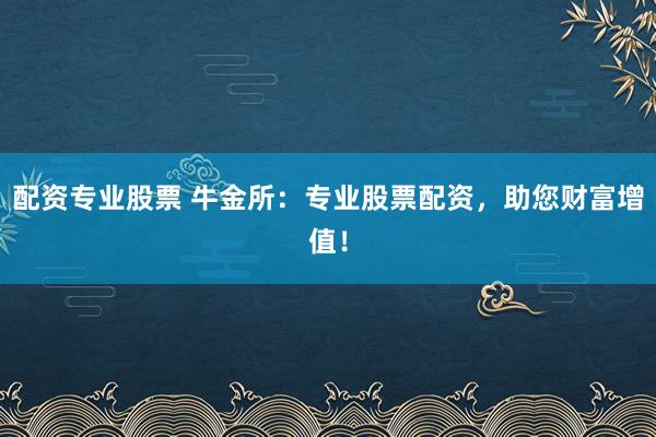 配资专业股票 牛金所：专业股票配资，助您财富增值！