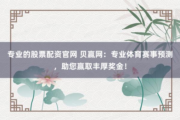 专业的股票配资官网 贝赢网：专业体育赛事预测，助您赢取丰厚奖金！