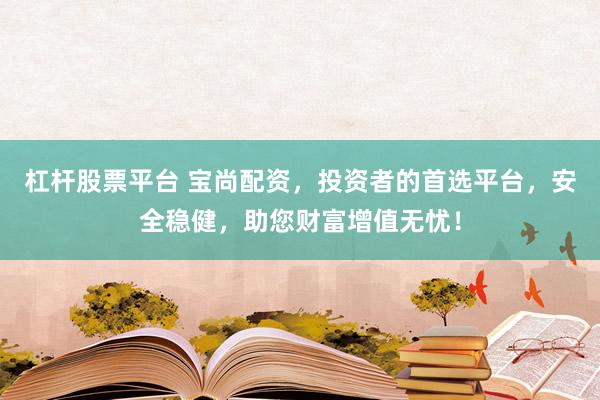 杠杆股票平台 宝尚配资，投资者的首选平台，安全稳健，助您财富增值无忧！