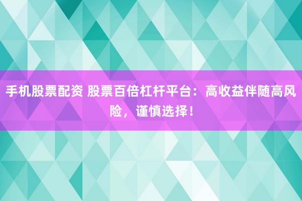 手机股票配资 股票百倍杠杆平台：高收益伴随高风险，谨慎选择！
