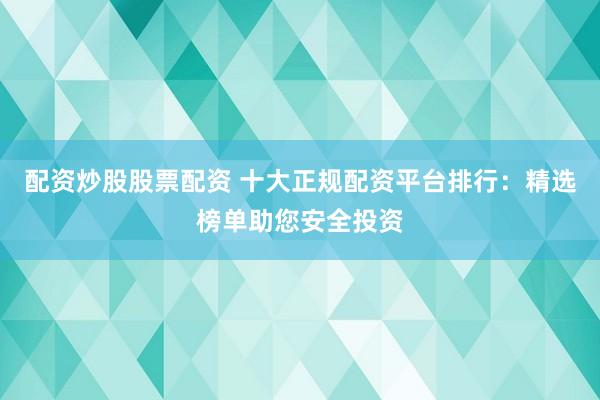 配资炒股股票配资 十大正规配资平台排行：精选榜单助您安全投资