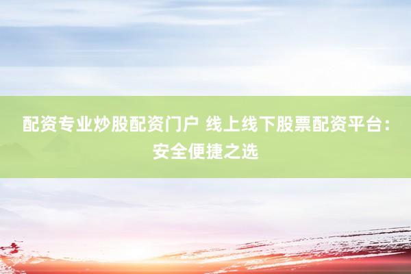 配资专业炒股配资门户 线上线下股票配资平台：安全便捷之选