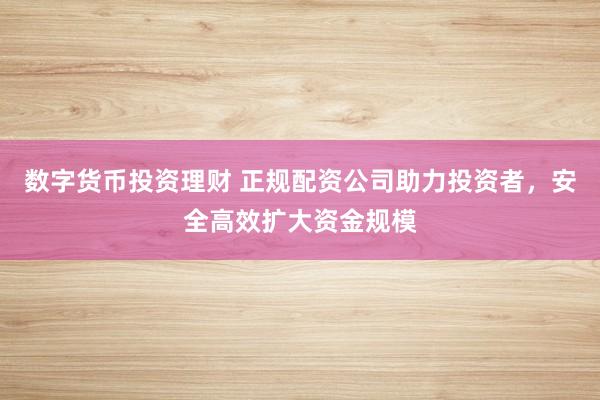 数字货币投资理财 正规配资公司助力投资者，安全高效扩大资金规模
