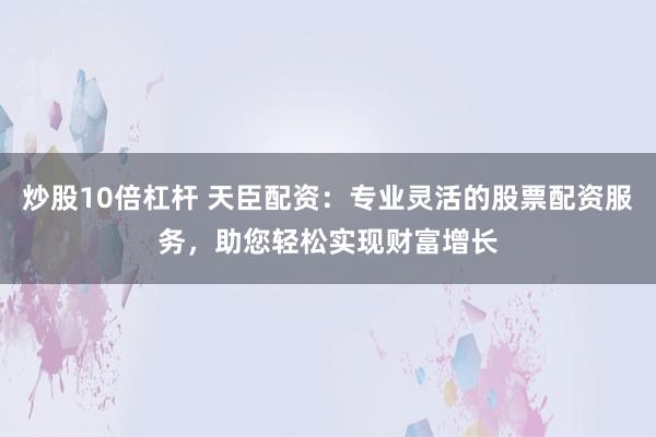 炒股10倍杠杆 天臣配资：专业灵活的股票配资服务，助您轻松实现财富增长