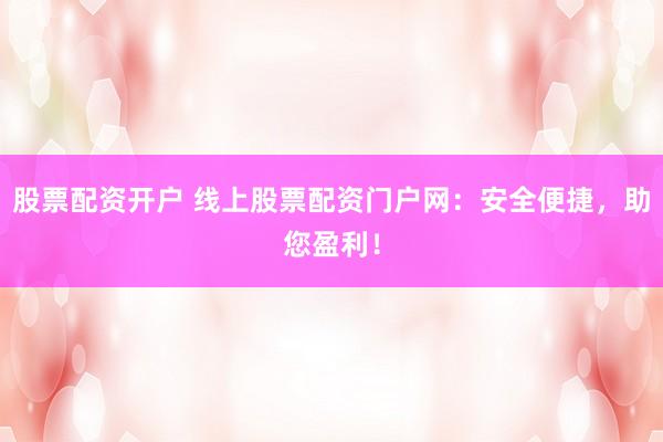 股票配资开户 线上股票配资门户网：安全便捷，助您盈利！