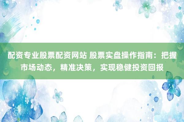 配资专业股票配资网站 股票实盘操作指南：把握市场动态，精准决策，实现稳健投资回报