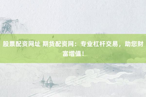 股票配资网址 期货配资网：专业杠杆交易，助您财富增值！