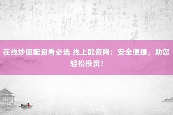 在线炒股配资看必选 线上配资网：安全便捷，助您轻松投资！