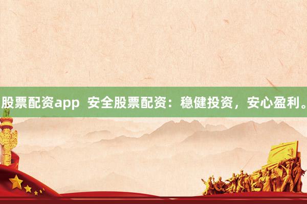股票配资app  安全股票配资：稳健投资，安心盈利。