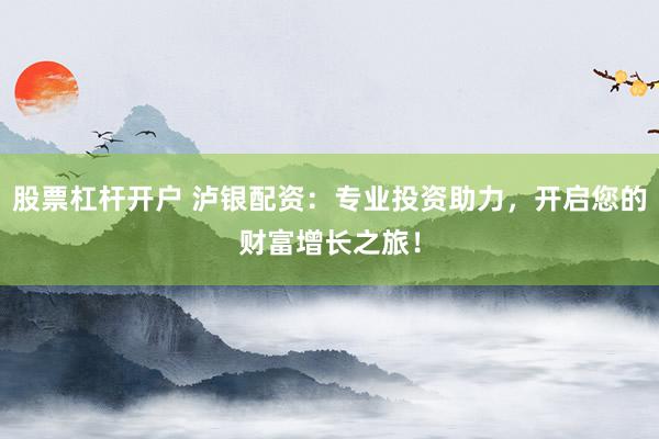 股票杠杆开户 泸银配资：专业投资助力，开启您的财富增长之旅！