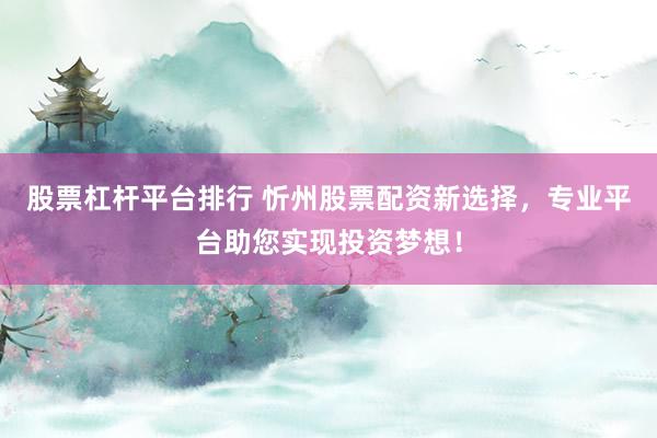 股票杠杆平台排行 忻州股票配资新选择，专业平台助您实现投资梦想！