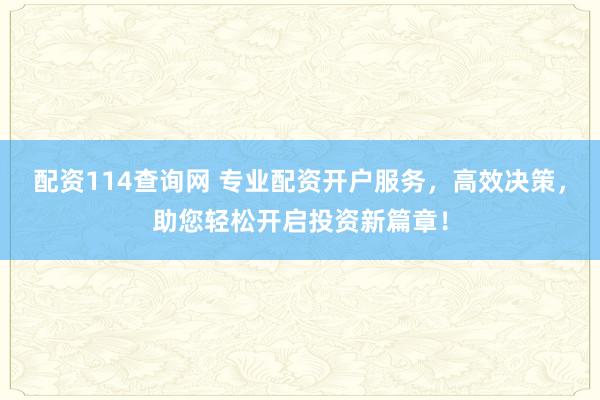 配资114查询网 专业配资开户服务，高效决策，助您轻松开启投资新篇章！