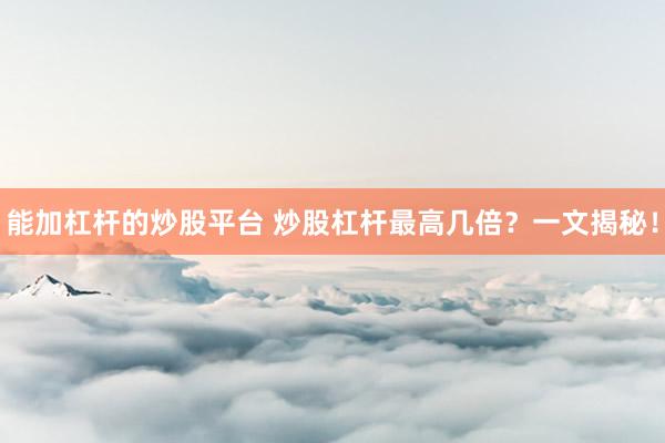 能加杠杆的炒股平台 炒股杠杆最高几倍？一文揭秘！