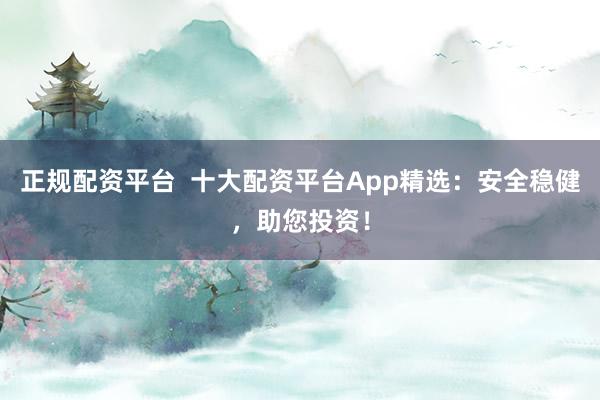 正规配资平台  十大配资平台App精选：安全稳健，助您投资！
