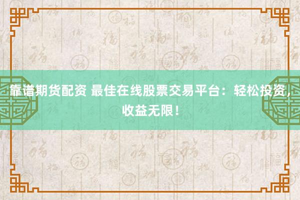 靠谱期货配资 最佳在线股票交易平台：轻松投资，收益无限！