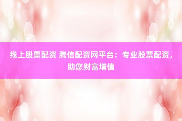 线上股票配资 腾信配资网平台：专业股票配资，助您财富增值